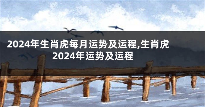 2024年生肖虎每月运势及运程,生肖虎2024年运势及运程