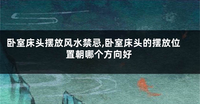 卧室床头摆放风水禁忌,卧室床头的摆放位置朝哪个方向好