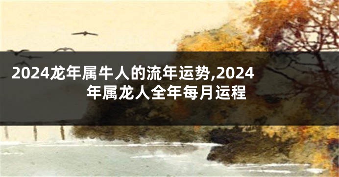 2024龙年属牛人的流年运势,2024年属龙人全年每月运程