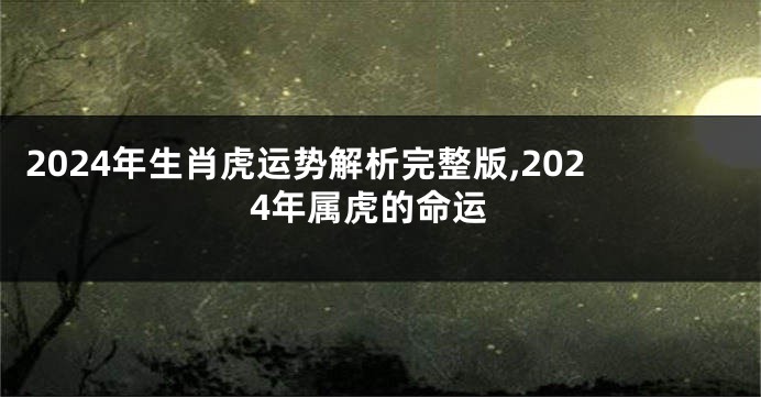 2024年生肖虎运势解析完整版,2024年属虎的命运