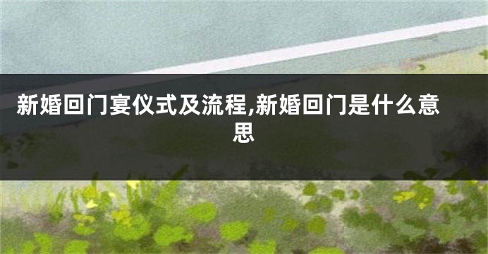 新婚回门宴仪式及流程,新婚回门是什么意思