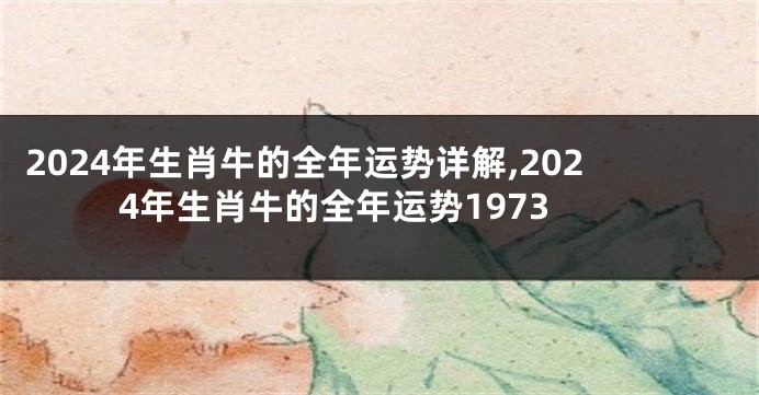 2024年生肖牛的全年运势详解,2024年生肖牛的全年运势1973