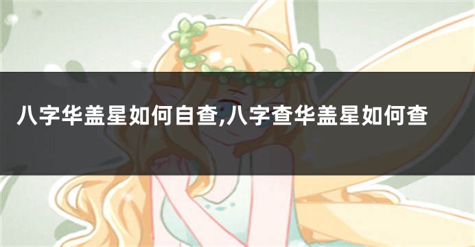 八字华盖星如何自查,八字查华盖星如何查