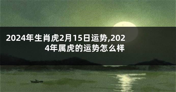 2024年生肖虎2月15日运势,2024年属虎的运势怎么样