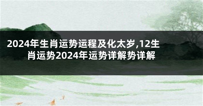 2024年生肖运势运程及化太岁,12生肖运势2024年运势详解势详解