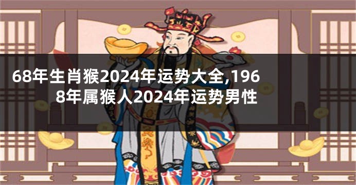68年生肖猴2024年运势大全,1968年属猴人2024年运势男性