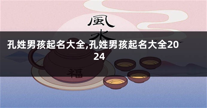 孔姓男孩起名大全,孔姓男孩起名大全2024