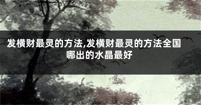 发横财最灵的方法,发横财最灵的方法全国哪出的水晶最好