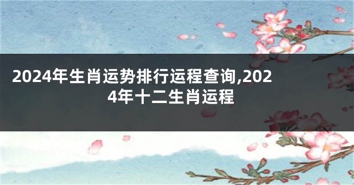 2024年生肖运势排行运程查询,2024年十二生肖运程