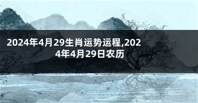 2024年4月29生肖运势运程,2024年4月29日农历