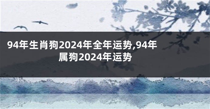 94年生肖狗2024年全年运势,94年属狗2024年运势
