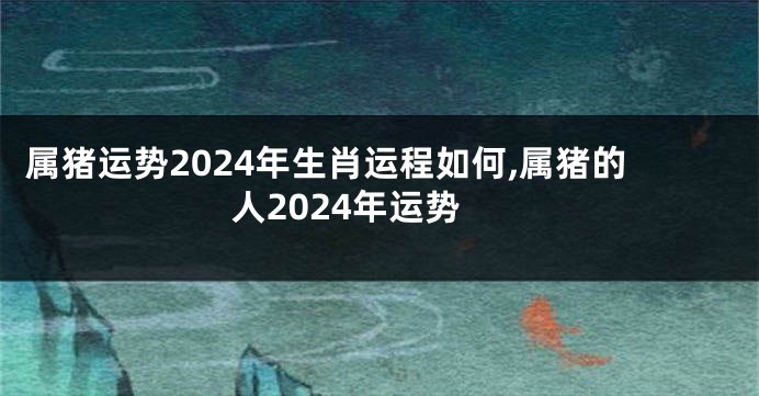 属猪运势2024年生肖运程如何,属猪的人2024年运势