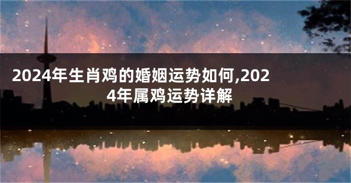 2024年生肖鸡的婚姻运势如何,2024年属鸡运势详解