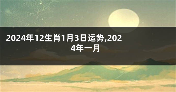 2024年12生肖1月3日运势,2024年一月