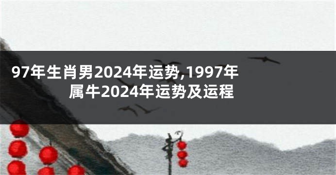 97年生肖男2024年运势,1997年属牛2024年运势及运程