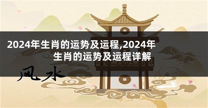 2024年生肖的运势及运程,2024年生肖的运势及运程详解
