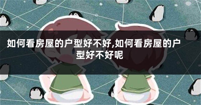 如何看房屋的户型好不好,如何看房屋的户型好不好呢