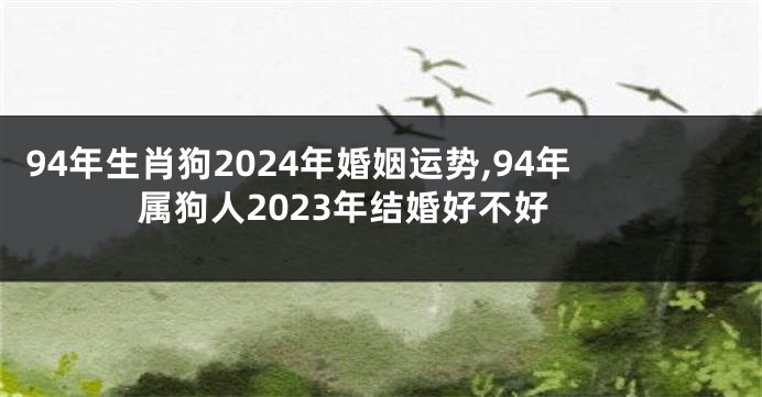 94年生肖狗2024年婚姻运势,94年属狗人2023年结婚好不好