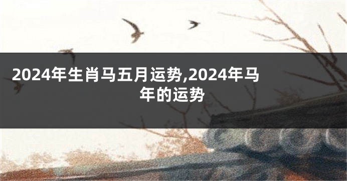 2024年生肖马五月运势,2024年马年的运势