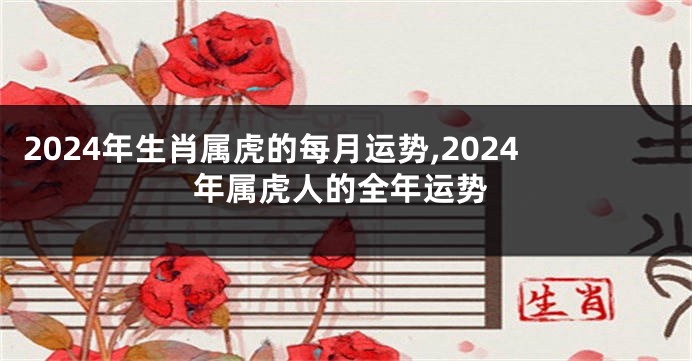 2024年生肖属虎的每月运势,2024年属虎人的全年运势