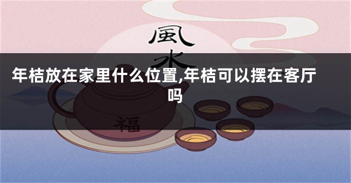年桔放在家里什么位置,年桔可以摆在客厅吗
