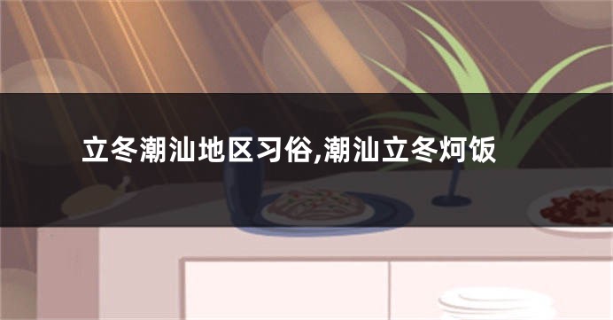 立冬潮汕地区习俗,潮汕立冬炣饭