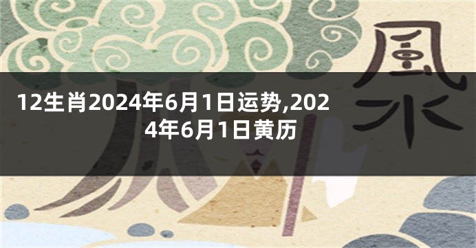 12生肖2024年6月1日运势,2024年6月1日黄历