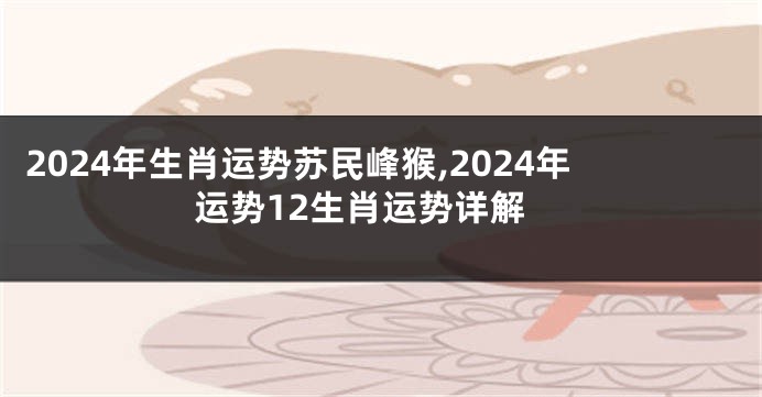 2024年生肖运势苏民峰猴,2024年运势12生肖运势详解