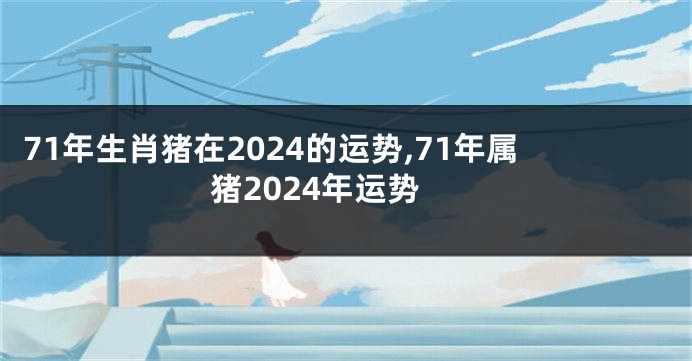 71年生肖猪在2024的运势,71年属猪2024年运势
