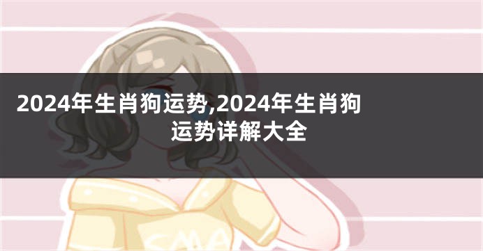 2024年生肖狗运势,2024年生肖狗运势详解大全