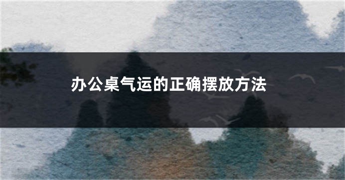 办公桌气运的正确摆放方法