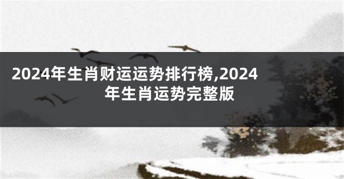 2024年生肖财运运势排行榜,2024年生肖运势完整版