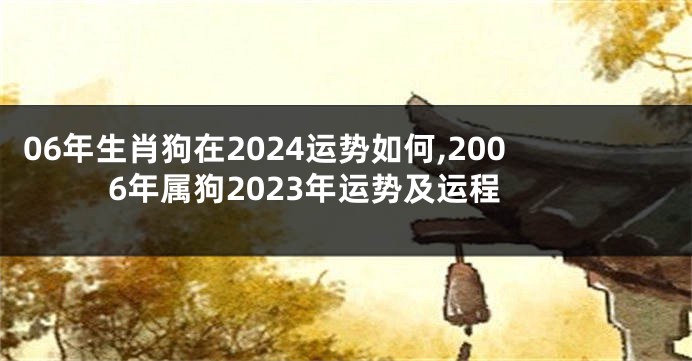 06年生肖狗在2024运势如何,2006年属狗2023年运势及运程