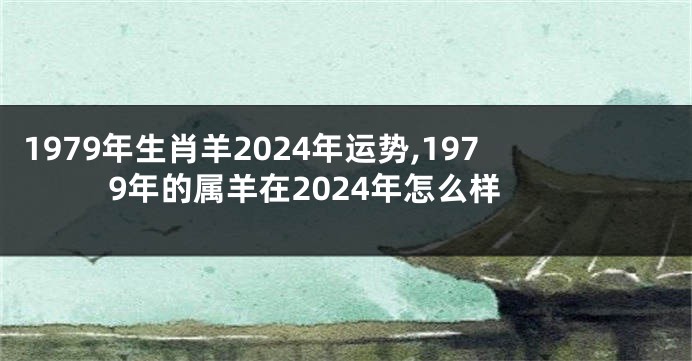 1979年生肖羊2024年运势,1979年的属羊在2024年怎么样