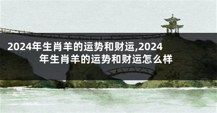 2024年生肖羊的运势和财运,2024年生肖羊的运势和财运怎么样