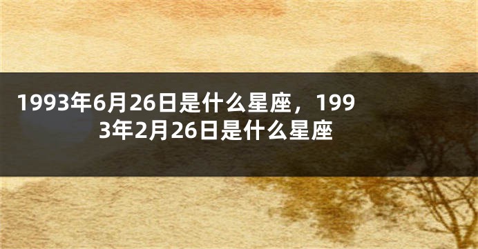 1993年6月26日是什么星座，1993年2月26日是什么星座