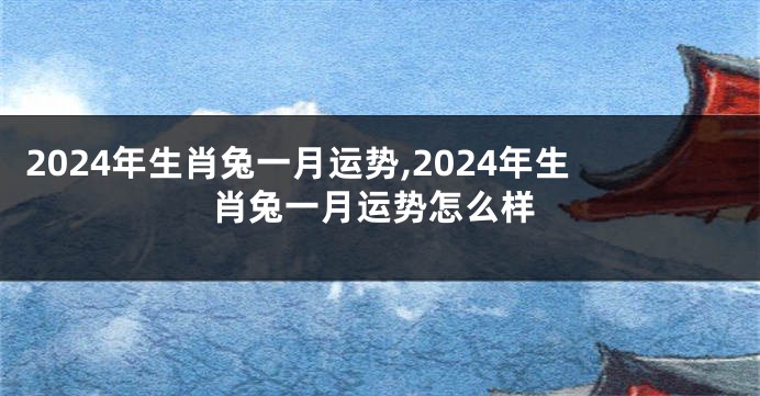 2024年生肖兔一月运势,2024年生肖兔一月运势怎么样