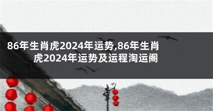 86年生肖虎2024年运势,86年生肖虎2024年运势及运程淘运阁