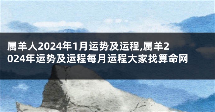 属羊人2024年1月运势及运程,属羊2024年运势及运程每月运程大家找算命网
