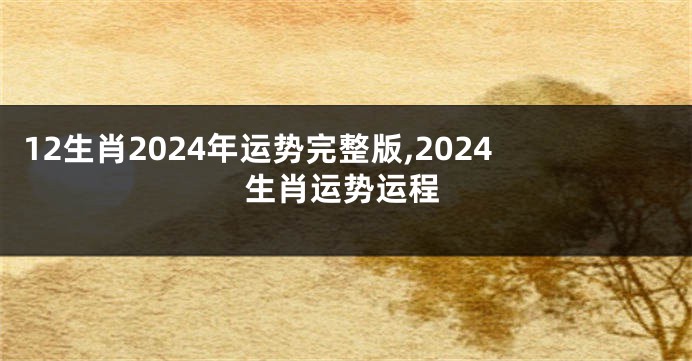 12生肖2024年运势完整版,2024生肖运势运程