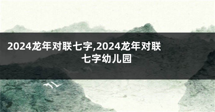 2024龙年对联七字,2024龙年对联七字幼儿园