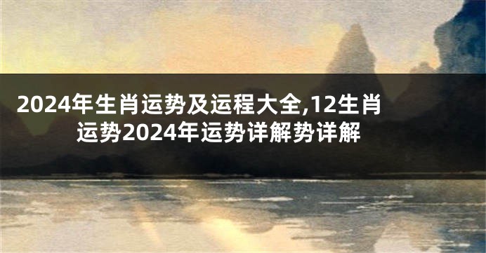2024年生肖运势及运程大全,12生肖运势2024年运势详解势详解