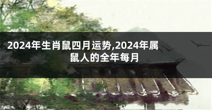 2024年生肖鼠四月运势,2024年属鼠人的全年每月