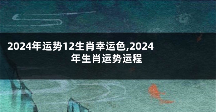 2024年运势12生肖幸运色,2024年生肖运势运程