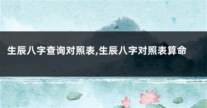 生辰八字查询对照表,生辰八字对照表算命