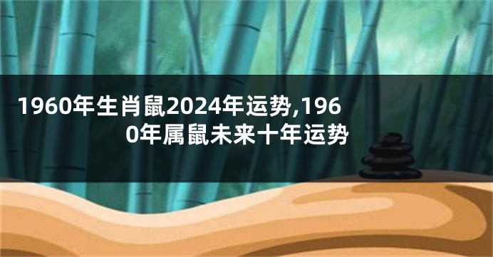 1960年生肖鼠2024年运势,1960年属鼠未来十年运势