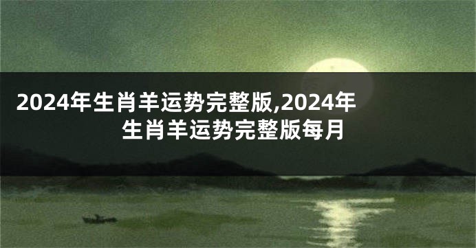 2024年生肖羊运势完整版,2024年生肖羊运势完整版每月