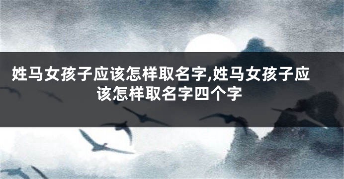 姓马女孩子应该怎样取名字,姓马女孩子应该怎样取名字四个字