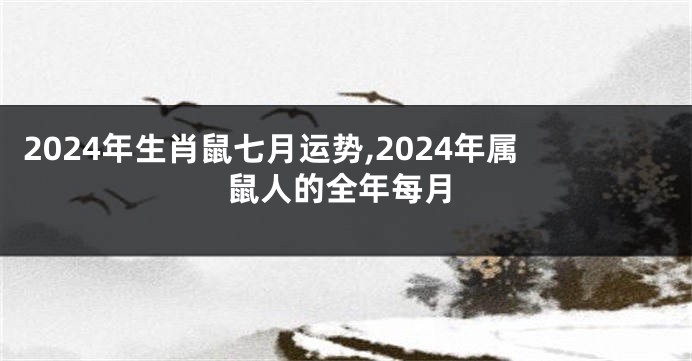2024年生肖鼠七月运势,2024年属鼠人的全年每月