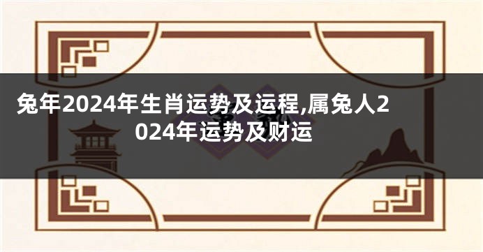 兔年2024年生肖运势及运程,属兔人2024年运势及财运